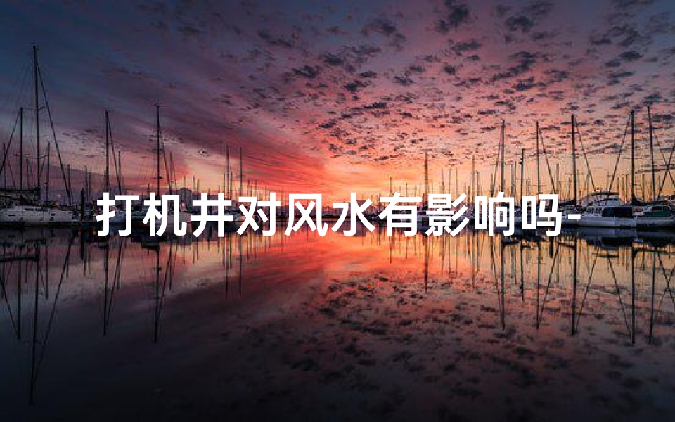 打机井对风水有影响吗-打机井风水影响揭秘：真的会影响吗？