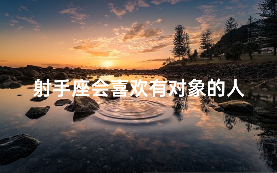 射手座会喜欢有对象的人吗(射手座男生：友情与爱情的微妙界限)