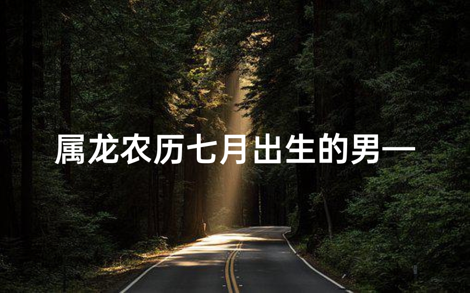 属龙农历七月出生的男—属龙男七夕生日：龙腾四海，喜气洋洋
