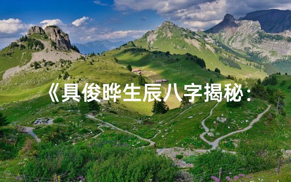 《具俊晔生辰八字揭秘：命运轨迹与人生启示》