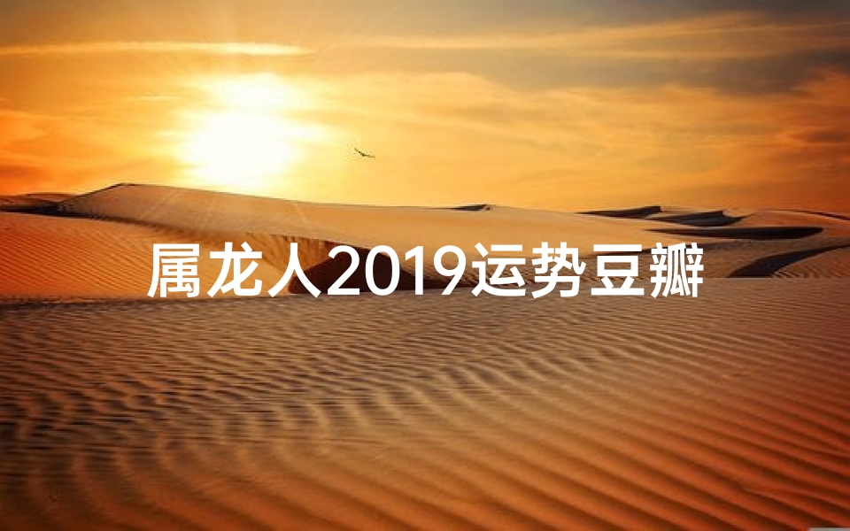 属龙人2019运势豆瓣-属龙人2019运势揭秘：豆瓣热议焦点揭晓