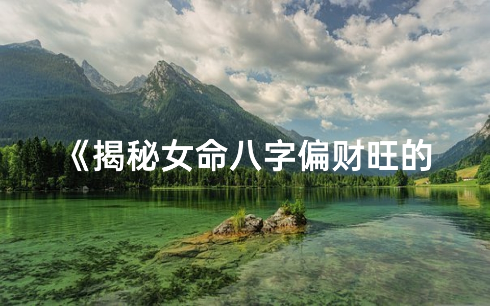 《揭秘女命八字偏财旺的财运密码》