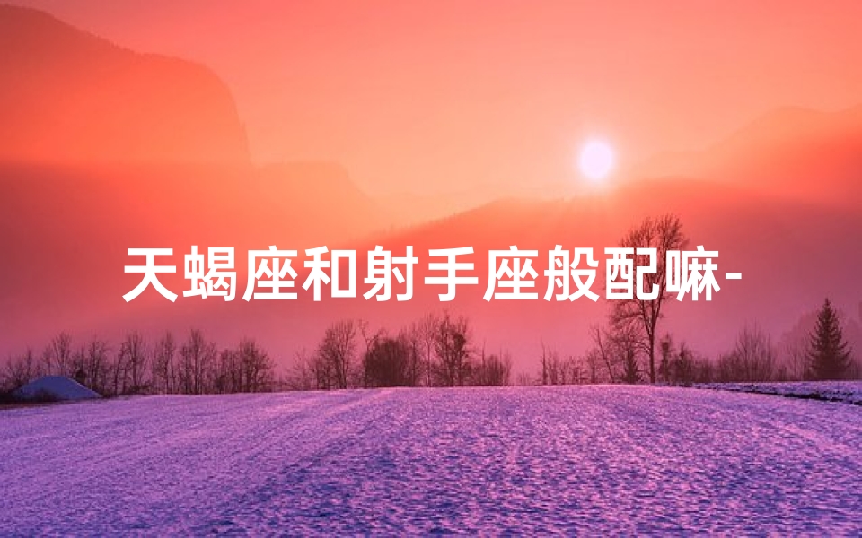 天蝎座和射手座般配嘛-天蝎射手真不配？爱情火花还是火花？