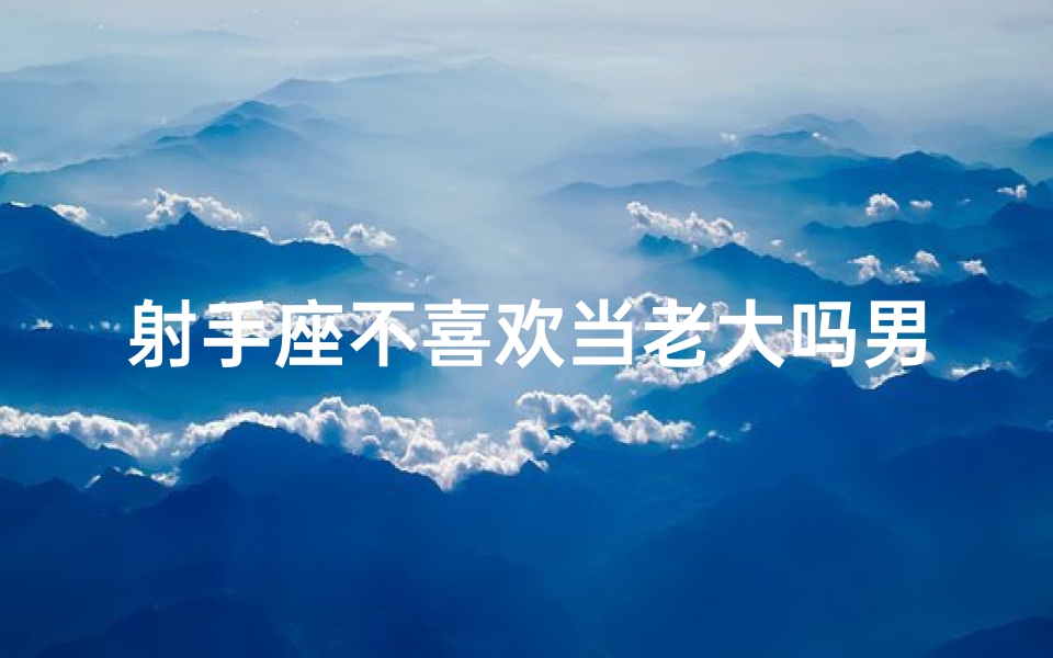射手座不喜欢当老大吗男生(射手座男生：不喜欢当老大的独特魅力)