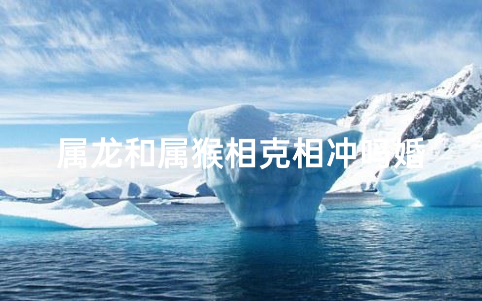 属龙和属猴相克相冲吗婚姻怎么样,属龙属猴婚姻：相克相冲的宿命纠葛