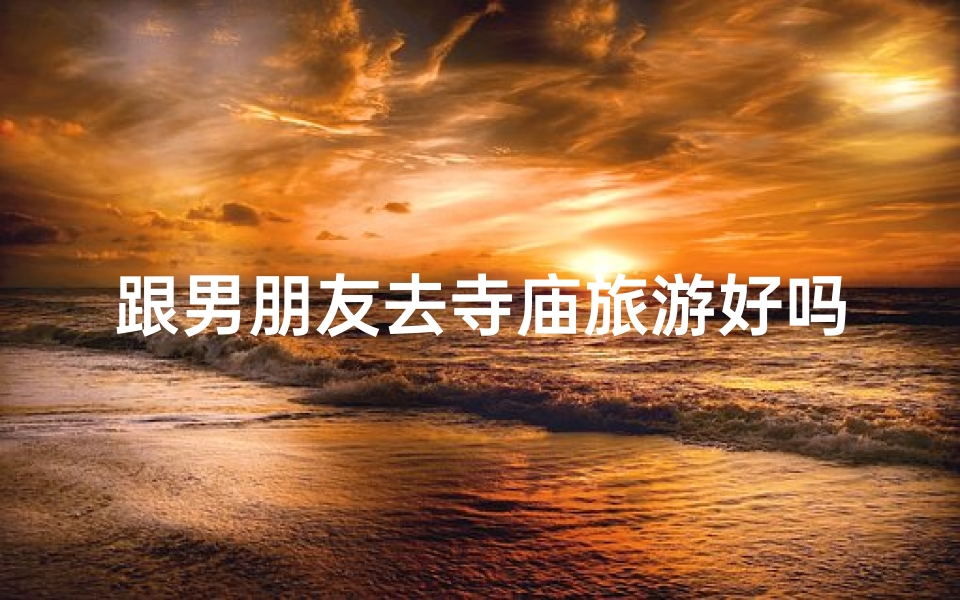 跟男朋友去寺庙旅游好吗、寺庙求签，男友奇准，缘分天注定