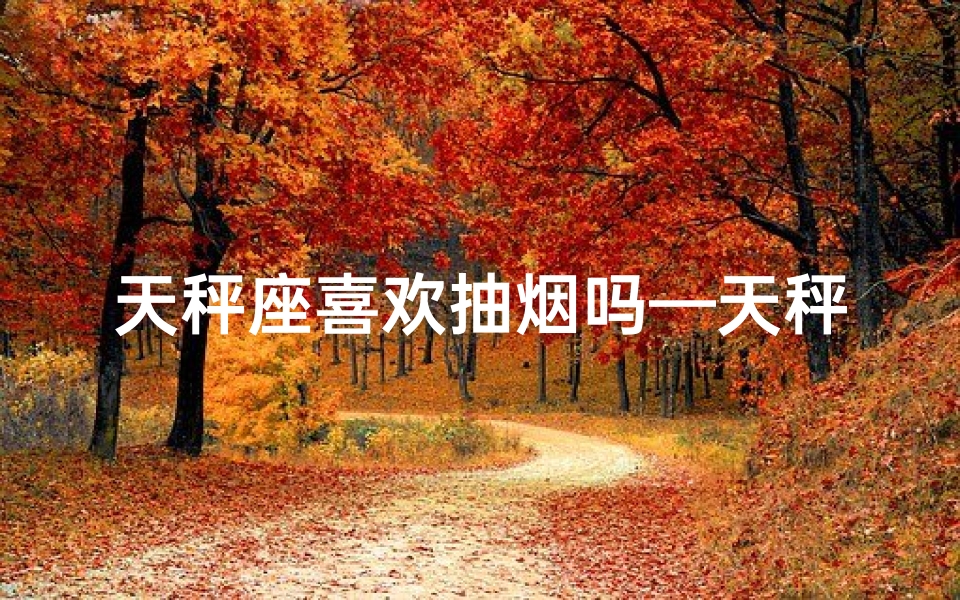 天秤座喜欢抽烟吗—天秤男女烟语情缘