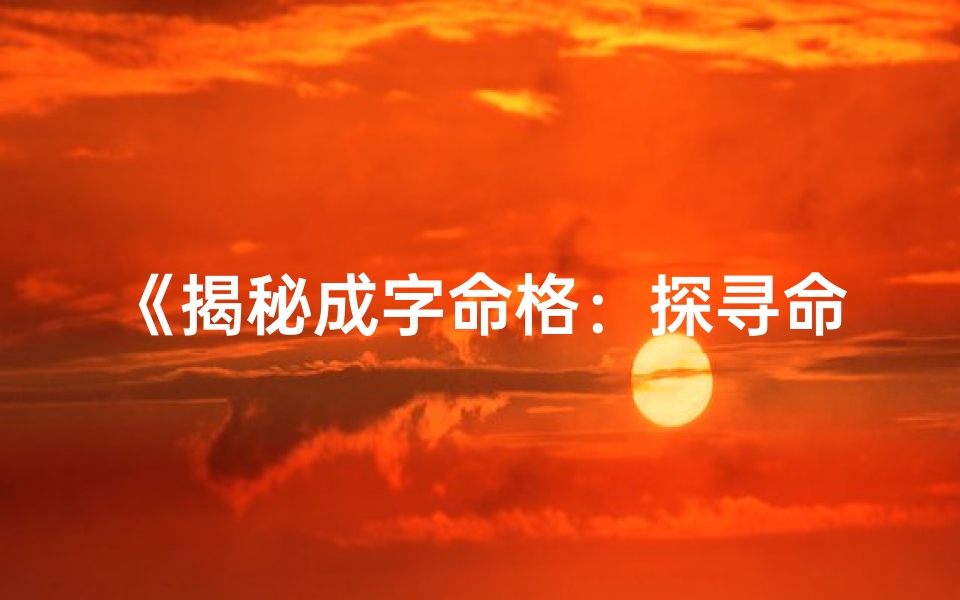 《揭秘成字命格：探寻命理中的独特奥秘》