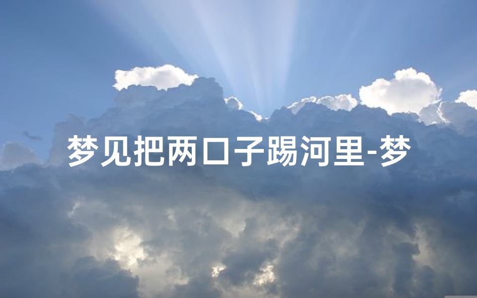 梦见把两口子踢河里-梦见把两口子踢河里了
