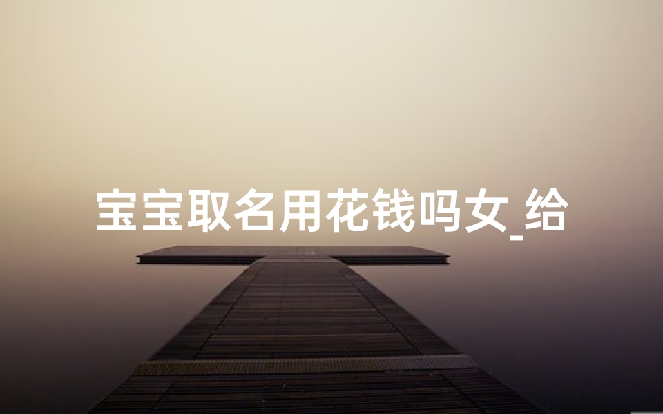 宝宝取名用花钱吗女_给宝宝取名字需要算八字吗
