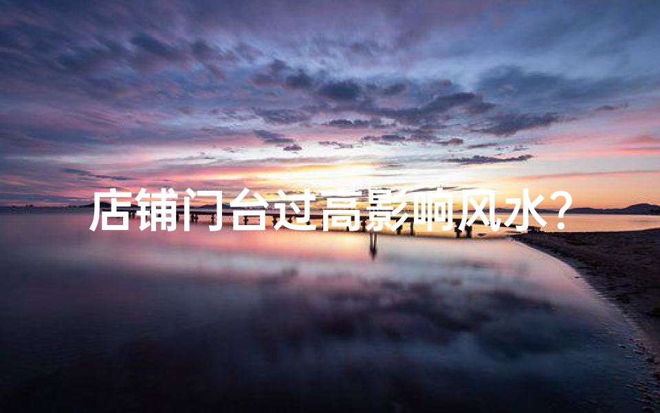 店铺门台过高影响风水？揭秘风水禁忌与财运关系