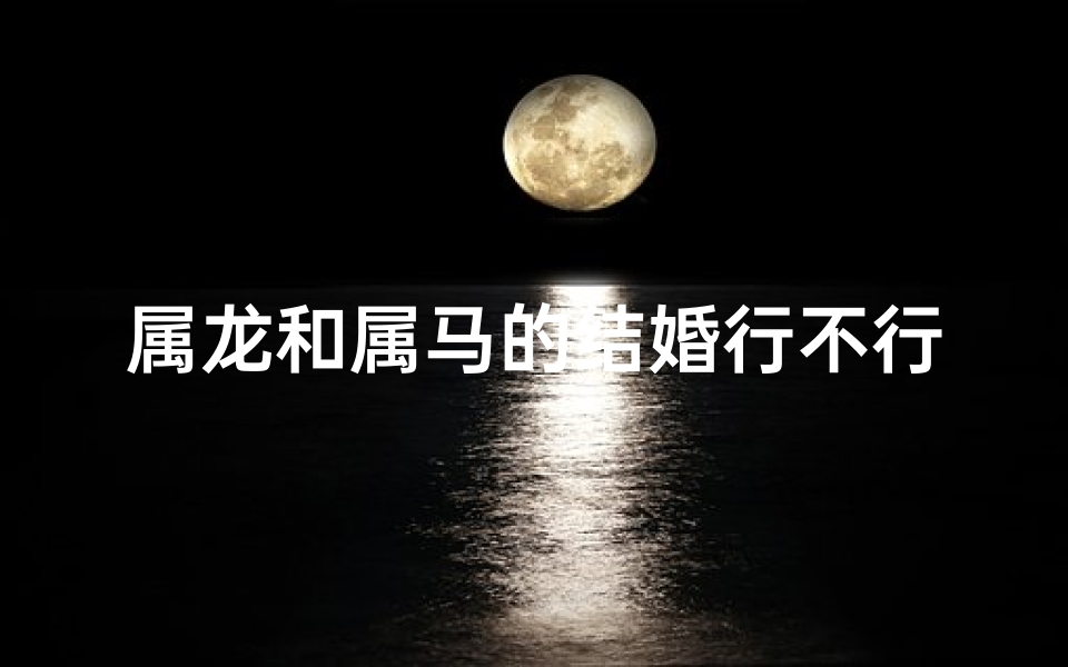 属龙和属马的结婚行不行;属龙和属马的婚姻好吗