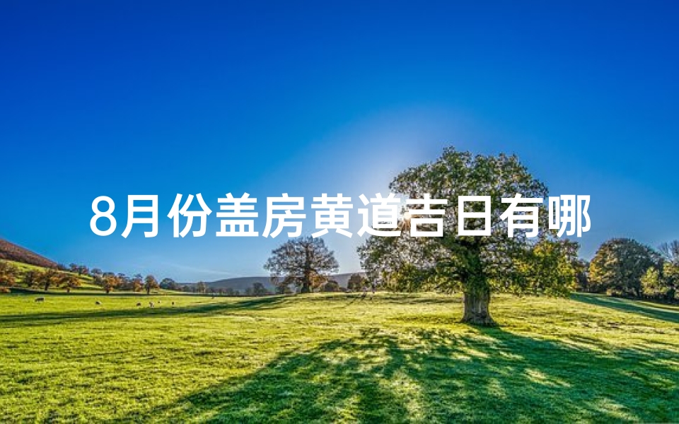 8月份盖房黄道吉日有哪几天,8月盖房黄道吉日：择吉时，筑幸福家园
