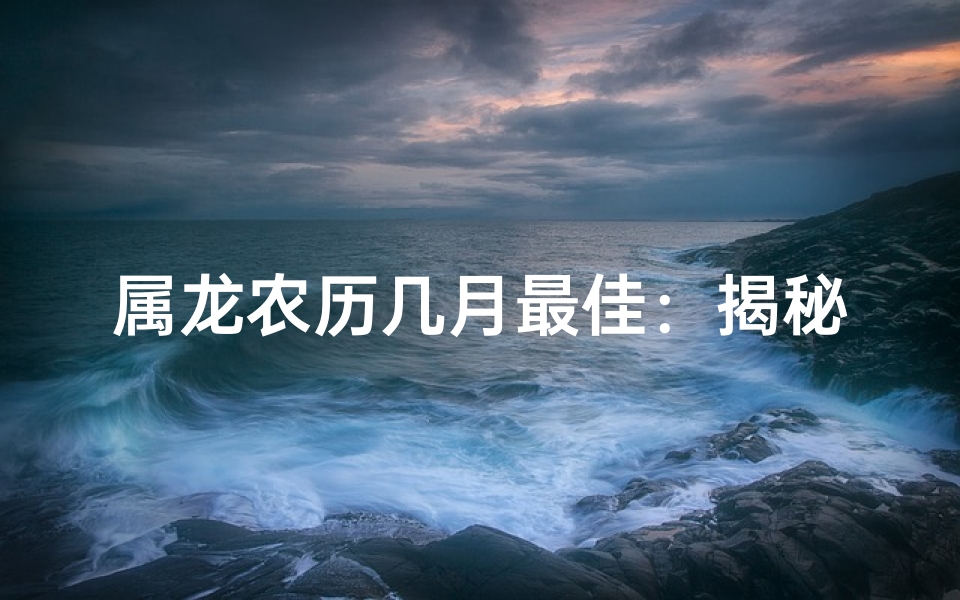 属龙农历几月最佳：揭秘生肖龙的最佳运势月份