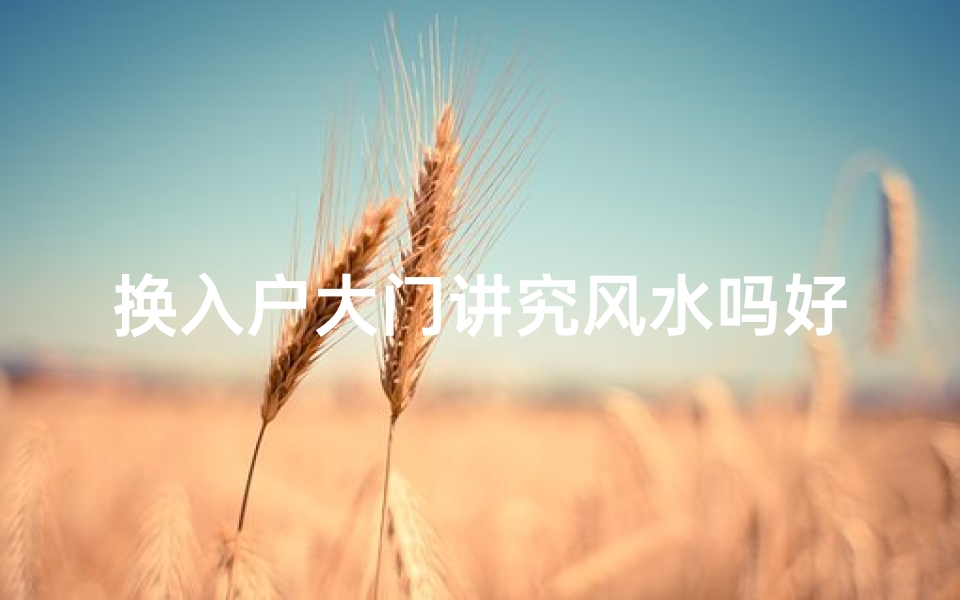 换入户大门讲究风水吗好吗视频-换入户大门风水讲究多，家居运势大不同
