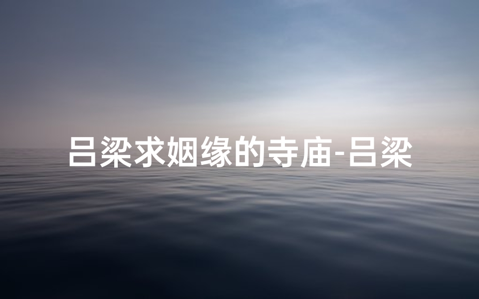 吕梁求姻缘的寺庙-吕梁佛教寺院