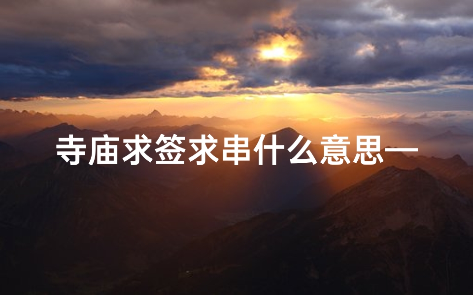 寺庙求签求串什么意思—《寺庙求签求串，神秘指引人生路》