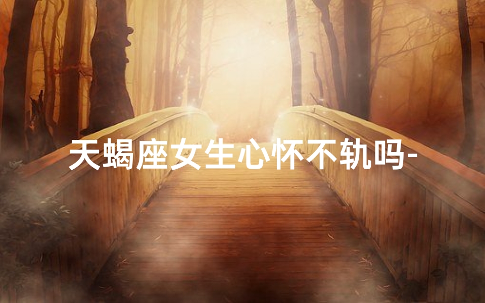 天蝎座女生心怀不轨吗-天蝎座女人的心