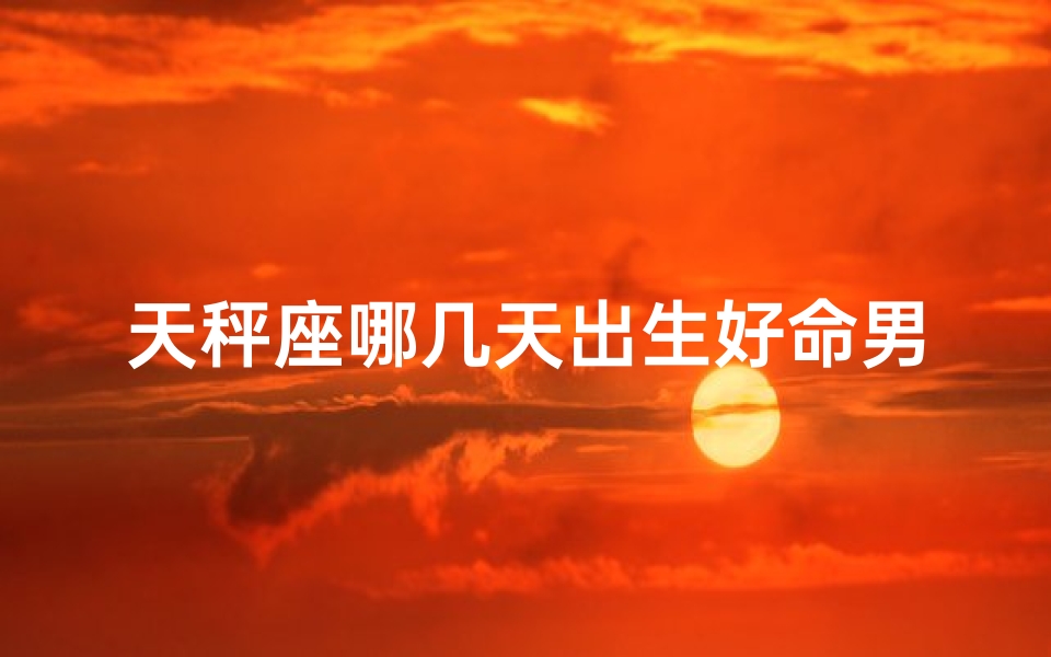 天秤座哪几天出生好命男-天秤座最佳出生日期