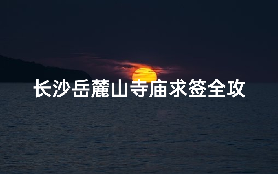 长沙岳麓山寺庙求签全攻略：寻签问卦，灵验秘境一网打尽