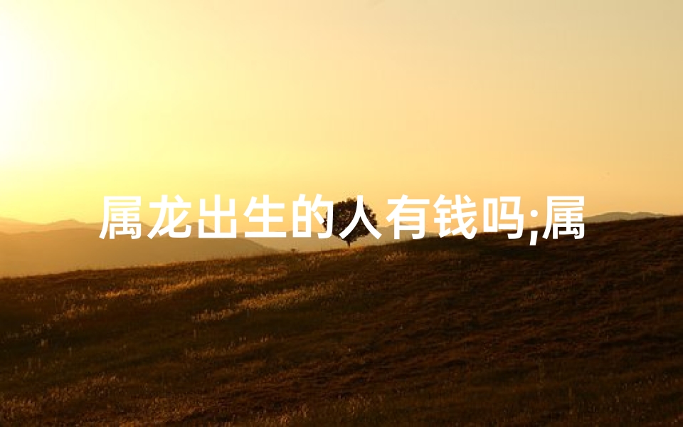 属龙出生的人有钱吗;属龙出生的人有钱吗女孩