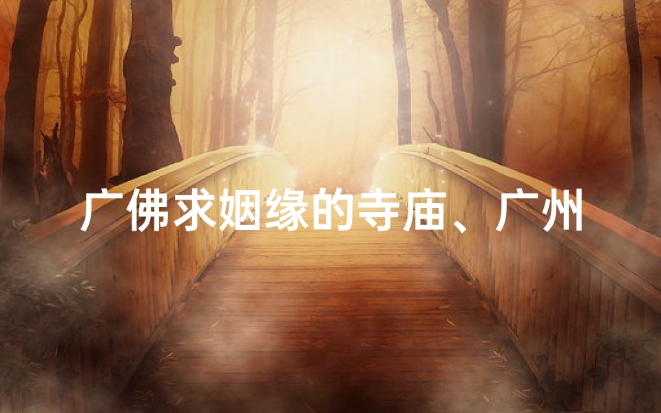广佛求姻缘的寺庙、广州大佛寺求姻缘拜哪里