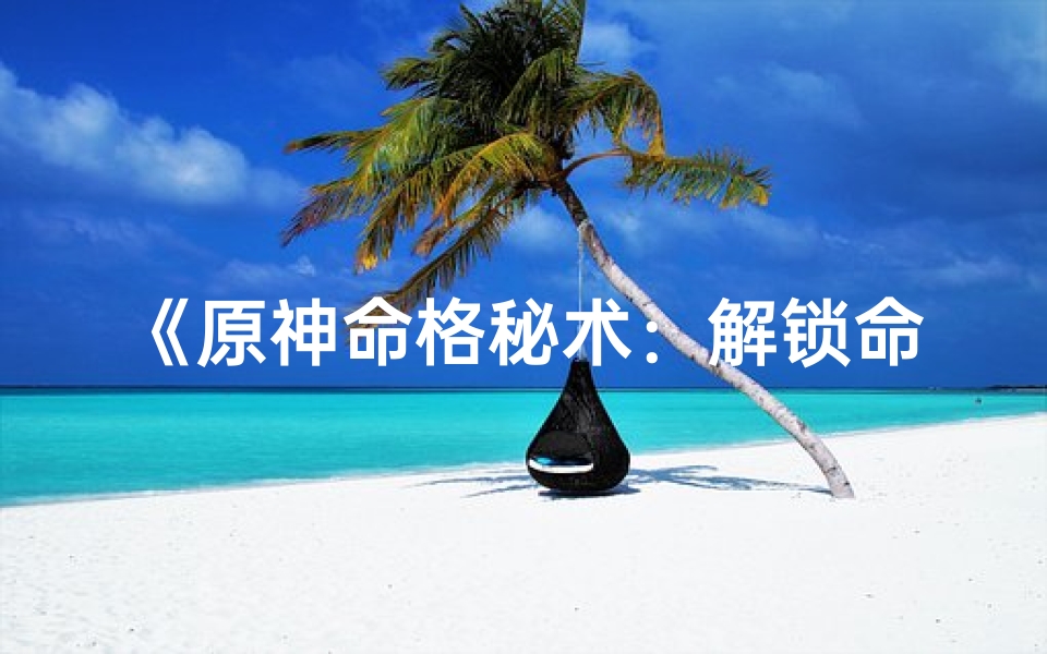《原神命格秘术：解锁命运提升之道》