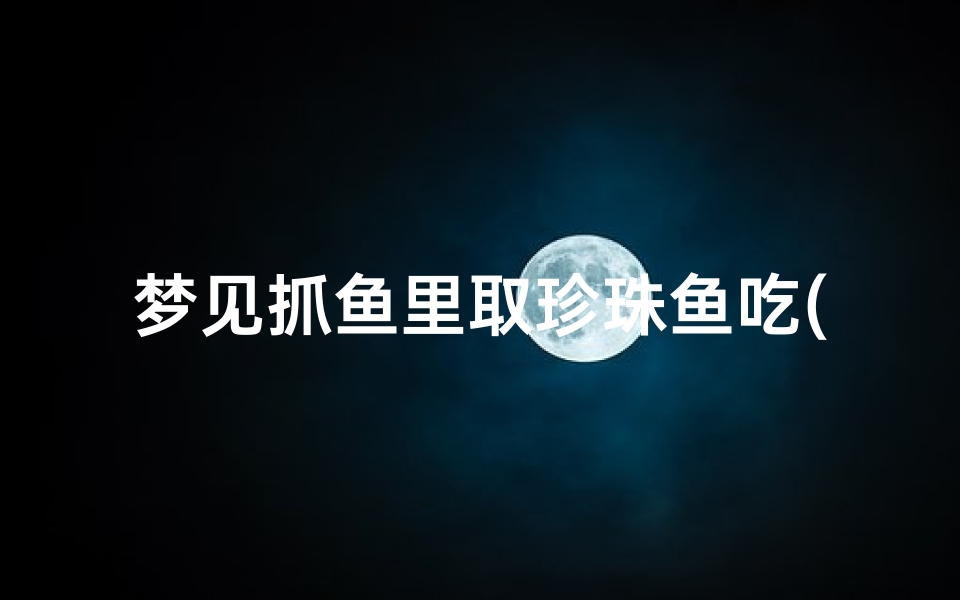 梦见抓鱼里取珍珠鱼吃(梦见抓鱼和珍珠)
