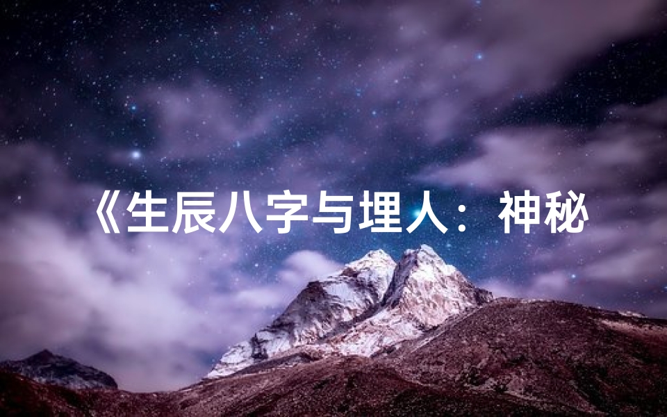 《生辰八字与埋人：神秘习俗背后的原因揭秘》