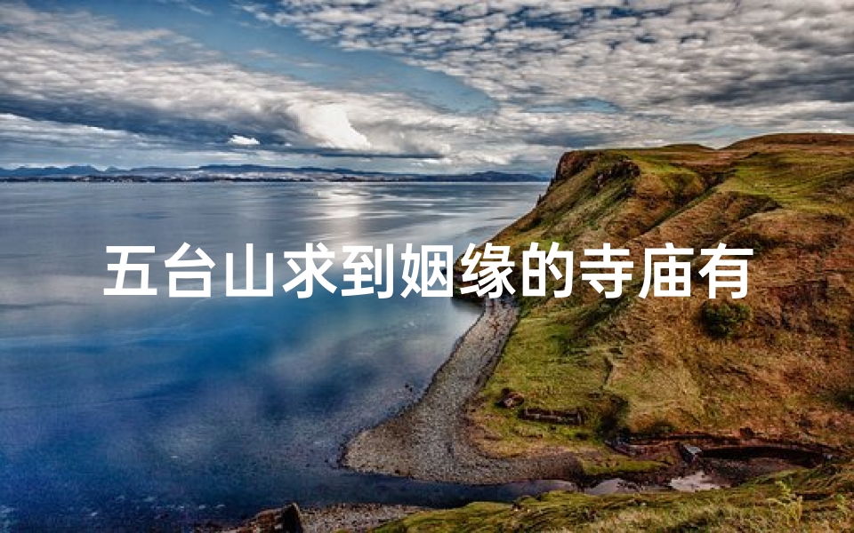 五台山求到姻缘的寺庙有哪些—五台山灵验姻缘寺，求缘圣地见证真爱