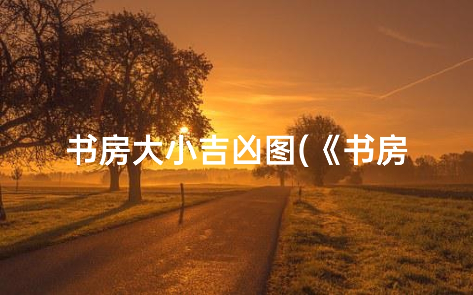 书房大小吉凶图(《书房大小吉凶图解：揭秘家居风水奥秘》)