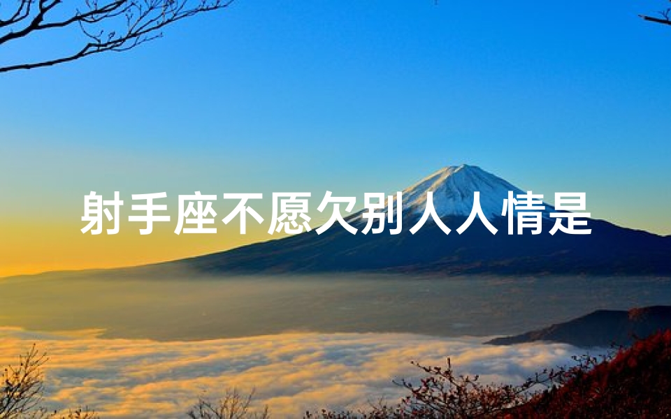 射手座不愿欠别人人情是喜欢吗、射手座谁都不爱