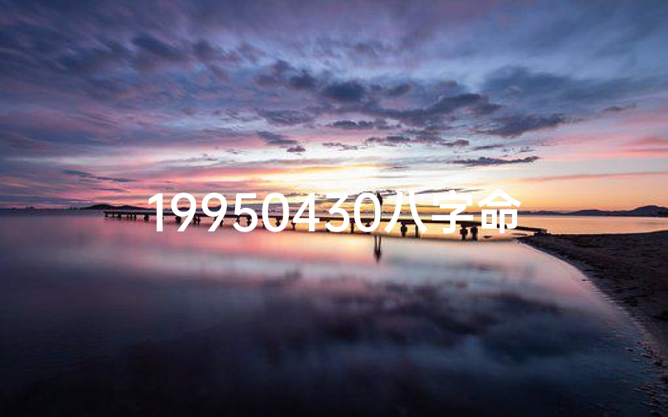 19950430八字命理-19950430八字命理揭秘：命运轨迹深度解析