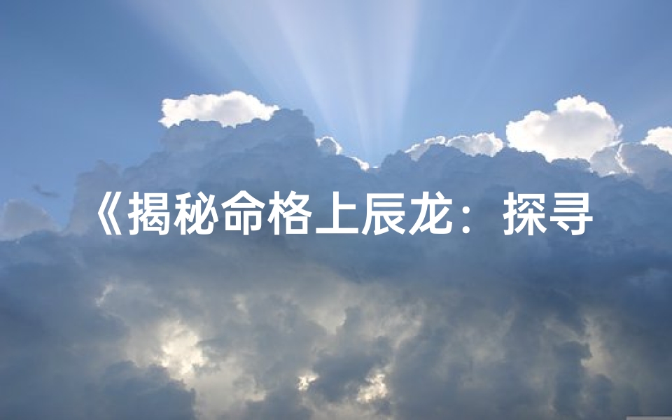 《揭秘命格上辰龙：探寻生肖龙之奥秘》