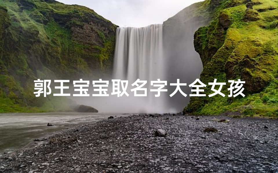 郭王宝宝取名字大全女孩(简单好听的郭姓女孩名字)