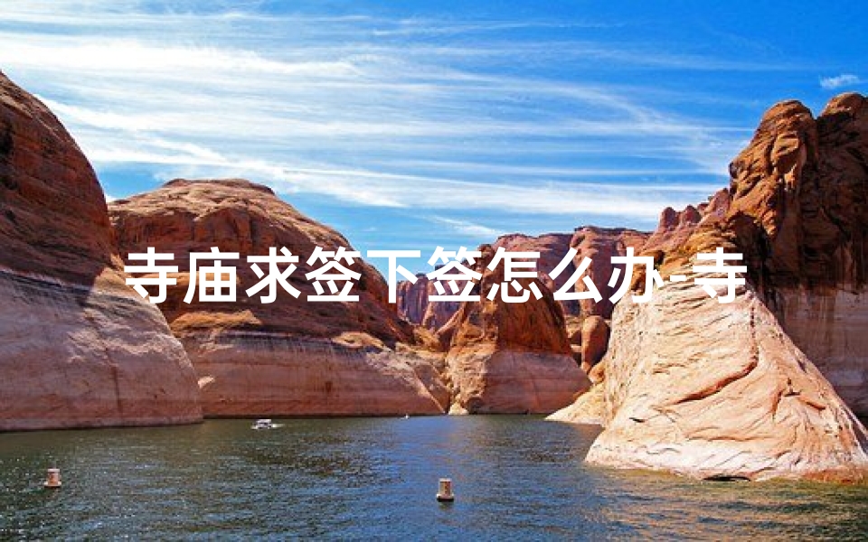 寺庙求签下签怎么办-寺庙求签竟下下签，命运转折在何方？