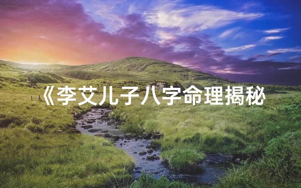 《李艾儿子八字命理揭秘：命运轨迹解析》