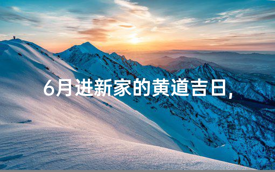 6月进新家的黄道吉日,6月新家吉日盘点：入住好时光