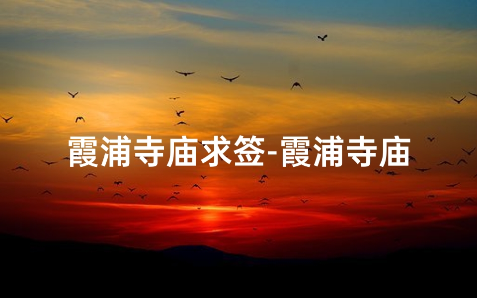 霞浦寺庙求签-霞浦寺庙求签：神秘签文指引人生路