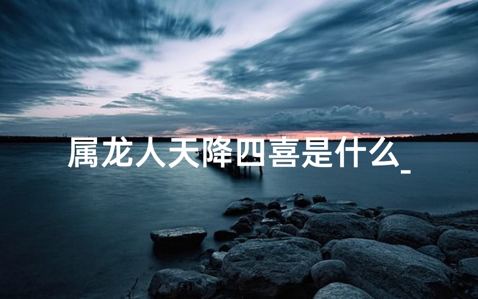属龙人天降四喜是什么_属龙天塌大事
