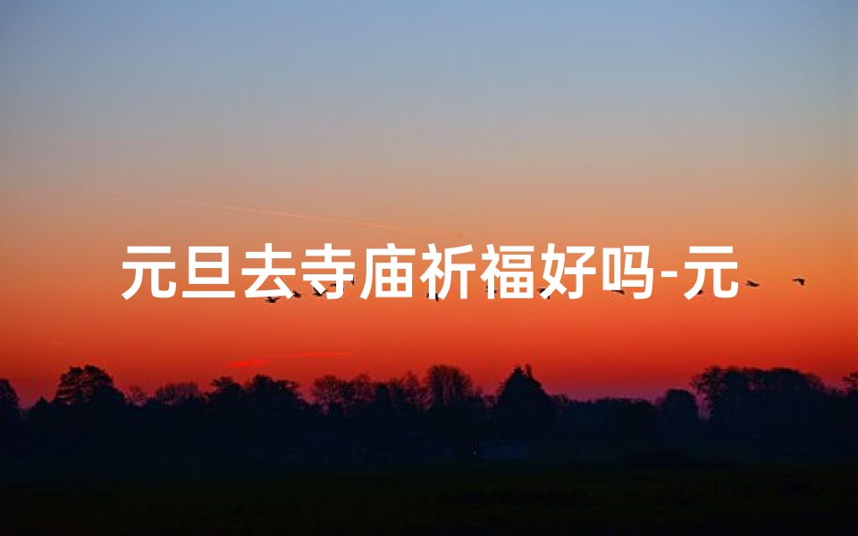 元旦去寺庙祈福好吗-元旦祈福，寺庙上香，静待新年好运来