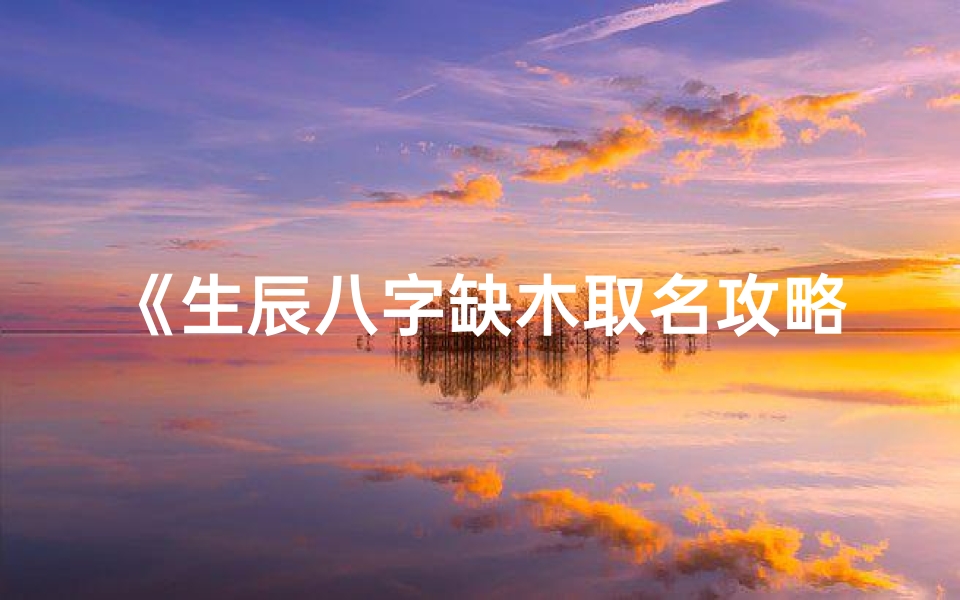 《生辰八字缺木取名攻略：如何巧选木属性好名》