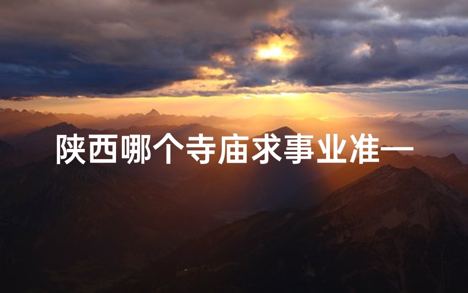 陕西哪个寺庙求事业准—陕西神秘寺庙：求签最准，灵验无比