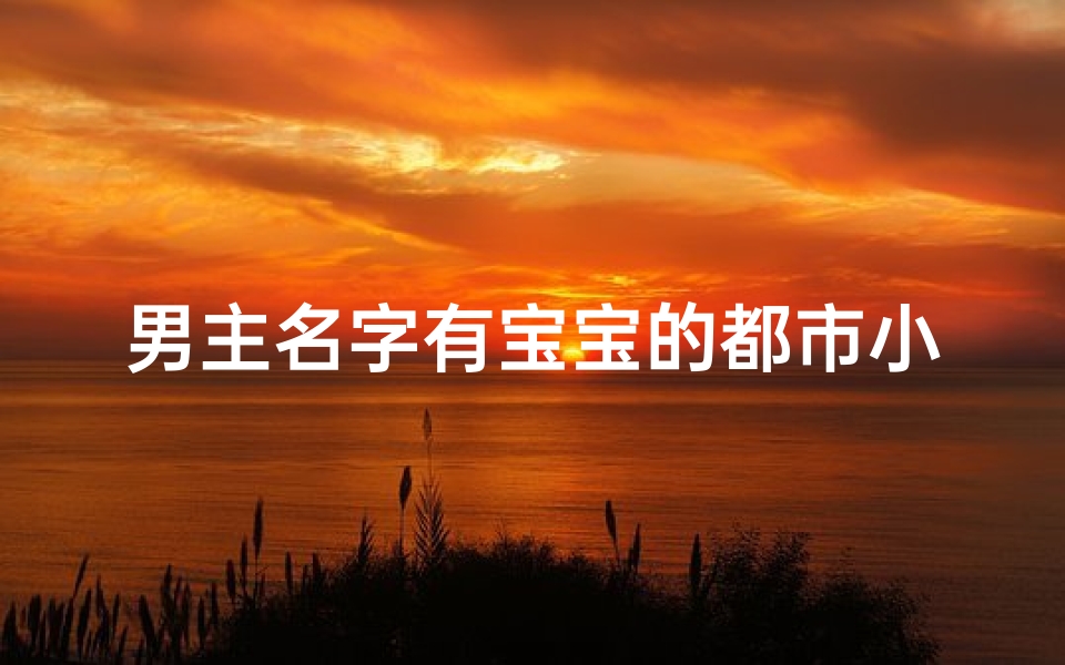 男主名字有宝宝的都市小说;《当代小孩取名新趋势：创意无限，个性鲜明》