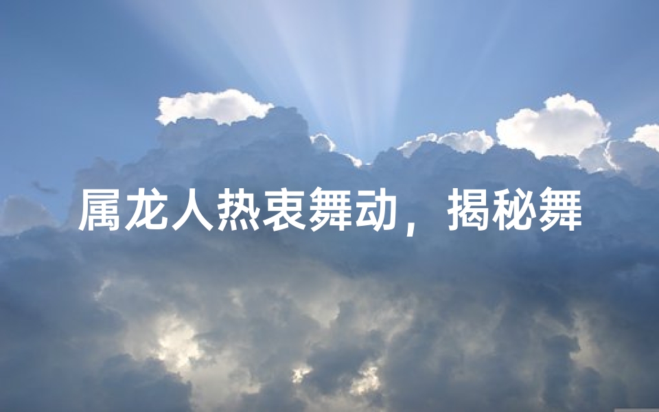属龙人热衷舞动，揭秘舞韵魅力之谜