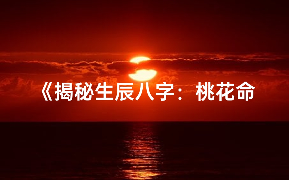 《揭秘生辰八字：桃花命格深度解析》