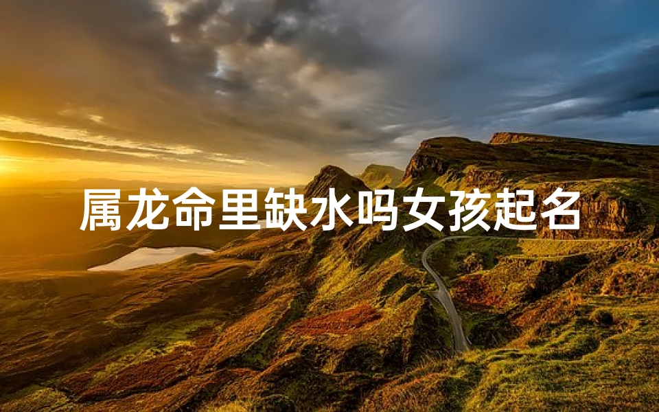 属龙命里缺水吗女孩起名;属龙的命里缺水