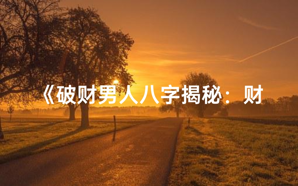 《破财男人八字揭秘：财运起伏之谜》