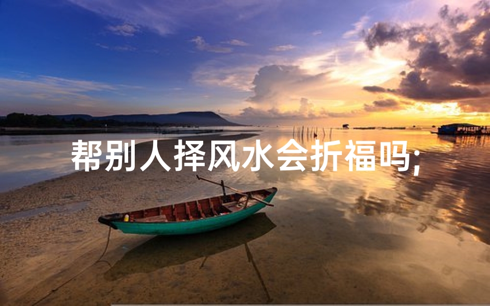 帮别人择风水会折福吗;帮别人看风水后如何化解自己的霉运