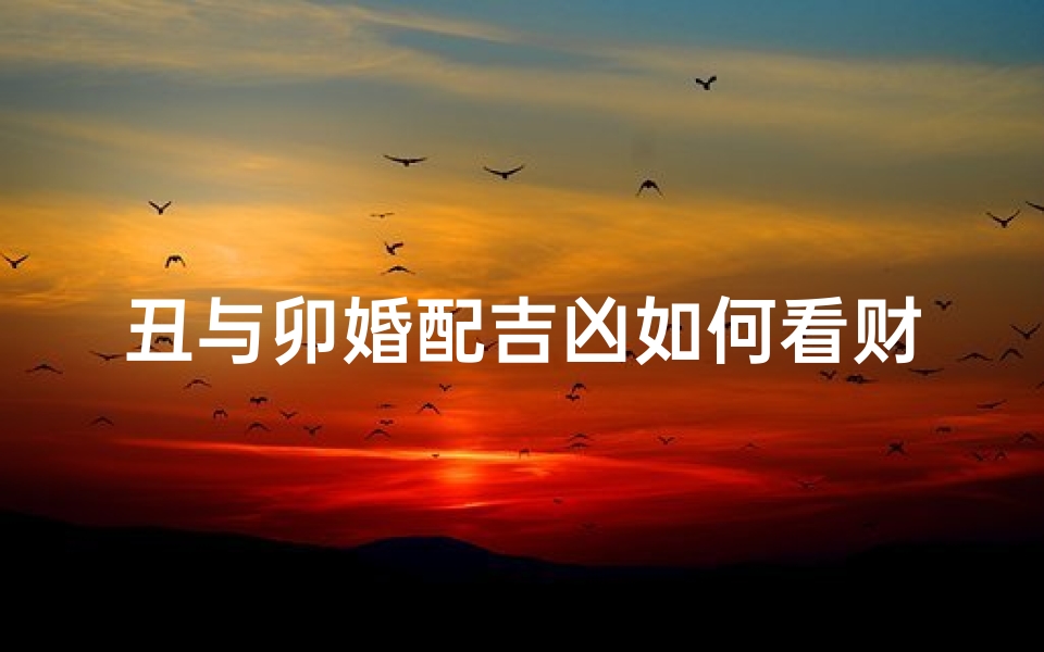 丑与卯婚配吉凶如何看财运(丑卯相害吗)